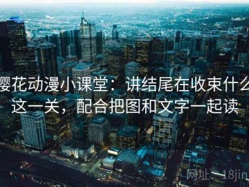 樱花动漫小课堂：讲结尾在收束什么这一关，配合把图和文字一起读