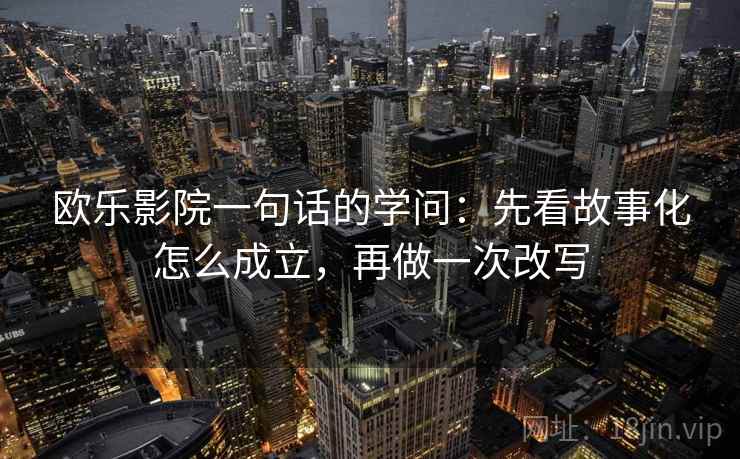 欧乐影院一句话的学问：先看故事化怎么成立，再做一次改写