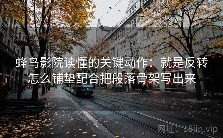蜂鸟影院读懂的关键动作：就是反转怎么铺垫配合把段落骨架写出来