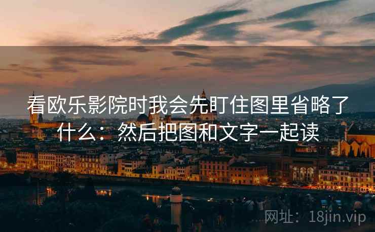 看欧乐影院时我会先盯住图里省略了什么：然后把图和文字一起读