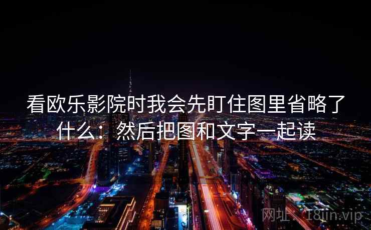 看欧乐影院时我会先盯住图里省略了什么：然后把图和文字一起读
